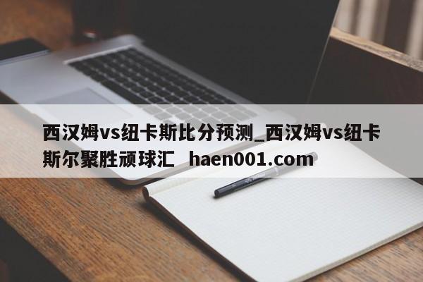 西汉姆vs纽卡斯比分预测_西汉姆vs纽卡斯尔聚胜顽球汇 haen001.com