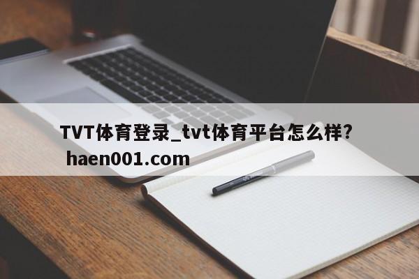 TVT体育登录_tvt体育平台怎么样? haen001.com