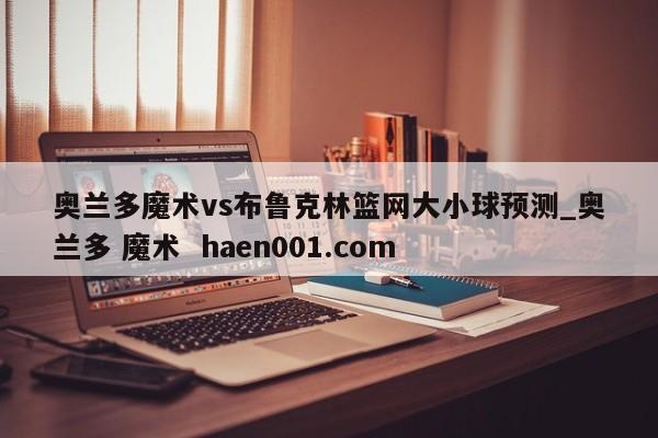 奥兰多魔术vs布鲁克林篮网大小球预测_奥兰多 魔术 haen001.com