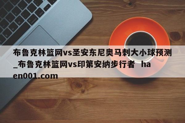 布鲁克林篮网vs圣安东尼奥马刺大小球预测_布鲁克林篮网vs印第安纳步行者 haen001.com