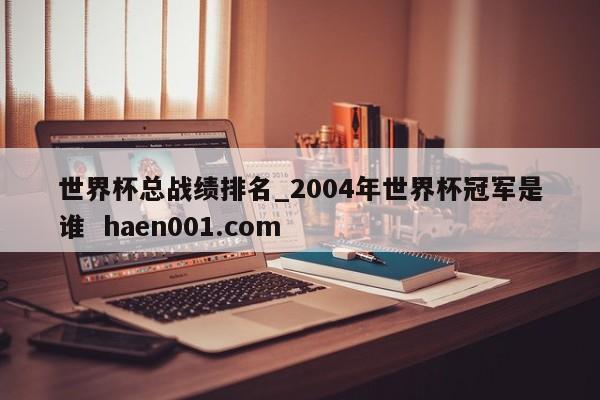 世界杯总战绩排名_2004年世界杯冠军是谁 haen001.com