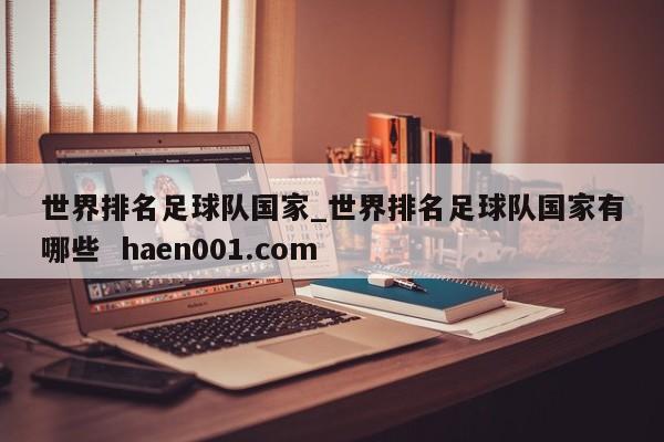 世界排名足球队国家_世界排名足球队国家有哪些 haen001.com