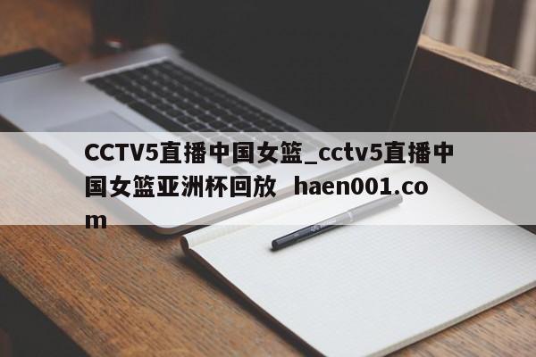 CCTV5直播中国女篮_cctv5直播中国女篮亚洲杯回放 haen001.com