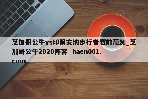 芝加哥公牛vs印第安纳步行者赛前预测_芝加哥公牛2020阵容 haen001.com