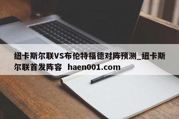 纽卡斯尔联VS布伦特福德对阵预测_纽卡斯尔联首发阵容  haen001.com