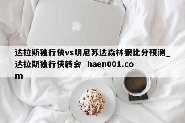 达拉斯独行侠vs明尼苏达森林狼比分预测_达拉斯独行侠转会 haen001.com