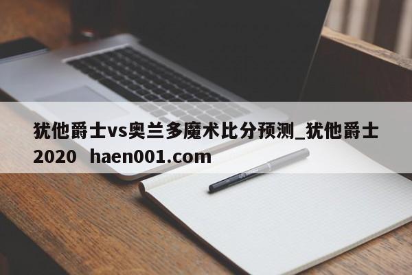 犹他爵士vs奥兰多魔术比分预测_犹他爵士2020 haen001.com
