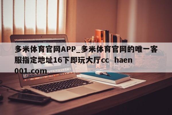 多米体育官网APP_多米体育官网的唯一客服指定地址16下即玩大厅cc haen001.com