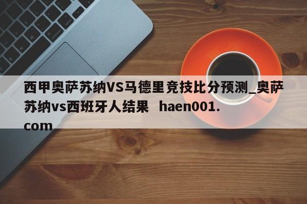 西甲奥萨苏纳VS马德里竞技比分预测_奥萨苏纳vs西班牙人结果 haen001.com