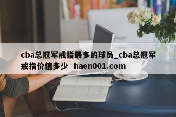 cba总冠军戒指最多的球员_cba总冠军戒指价值多少 haen001.com