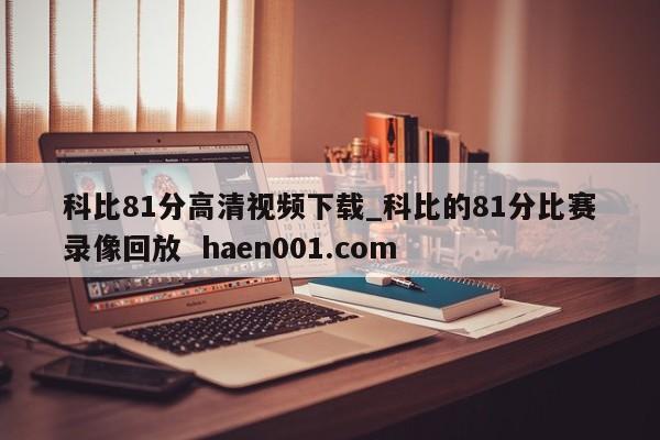 科比81分高清视频下载_科比的81分比赛录像回放 haen001.com