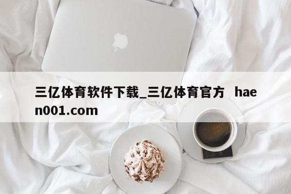 三亿体育软件下载_三亿体育官方 haen001.com