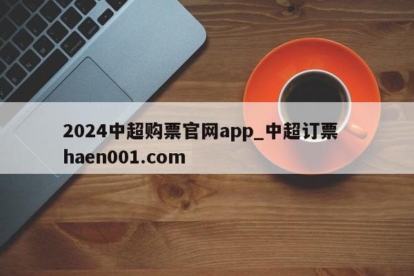 2024中超购票官网app_中超订票 haen001.com