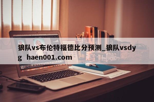 狼队vs布伦特福德比分预测_狼队vsdyg haen001.com