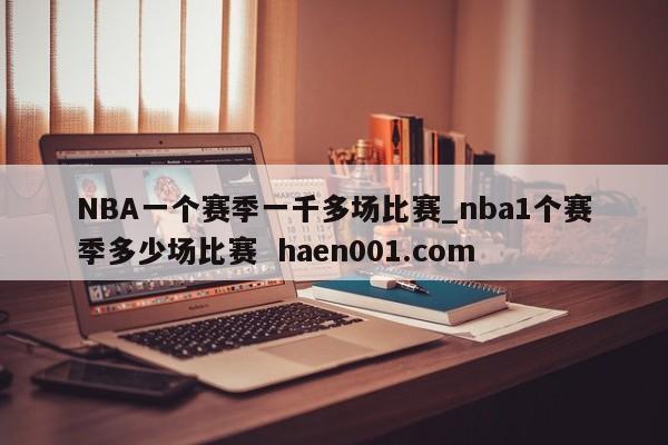 NBA一个赛季一千多场比赛_nba1个赛季多少场比赛 haen001.com