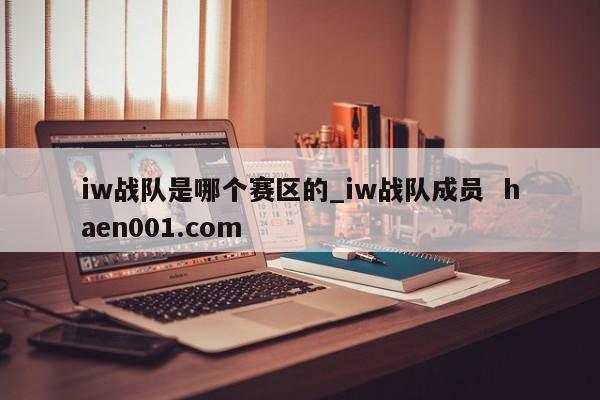 iw战队是哪个赛区的_iw战队成员 haen001.com