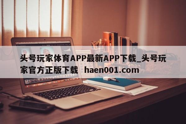 头号玩家体育APP最新APP下载_头号玩家官方正版下载 haen001.com