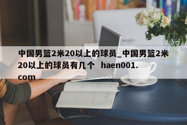 中国男篮2米20以上的球员_中国男篮2米20以上的球员有几个 haen001.com