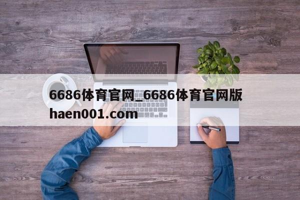 6686体育官网_6686体育官网版 haen001.com