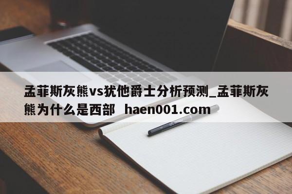 孟菲斯灰熊vs犹他爵士分析预测_孟菲斯灰熊为什么是西部  haen001.com