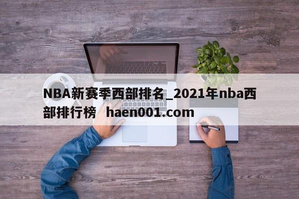 NBA新赛季西部排名_2021年nba西部排行榜  haen001.com