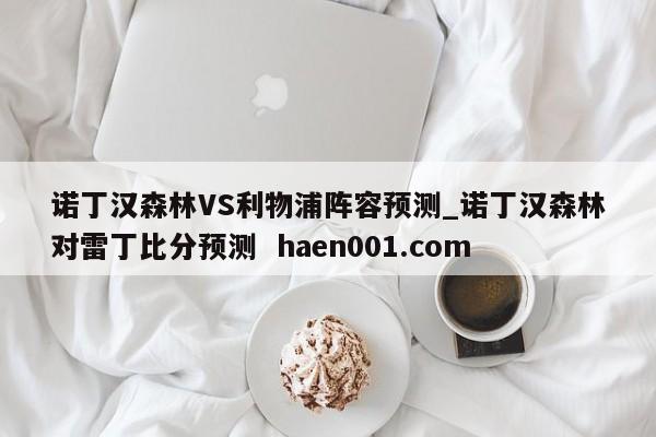 诺丁汉森林VS利物浦阵容预测_诺丁汉森林对雷丁比分预测 haen001.com