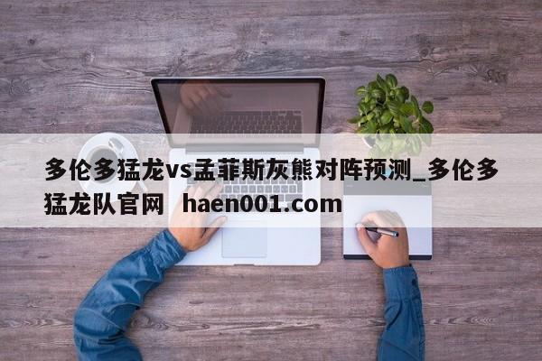 多伦多猛龙vs孟菲斯灰熊对阵预测_多伦多猛龙队官网 haen001.com