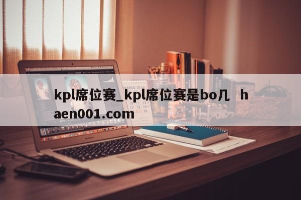 kpl席位赛_kpl席位赛是bo几 haen001.com