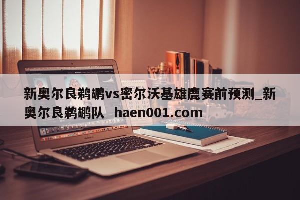 新奥尔良鹈鹕vs密尔沃基雄鹿赛前预测_新奥尔良鹈鹕队 haen001.com