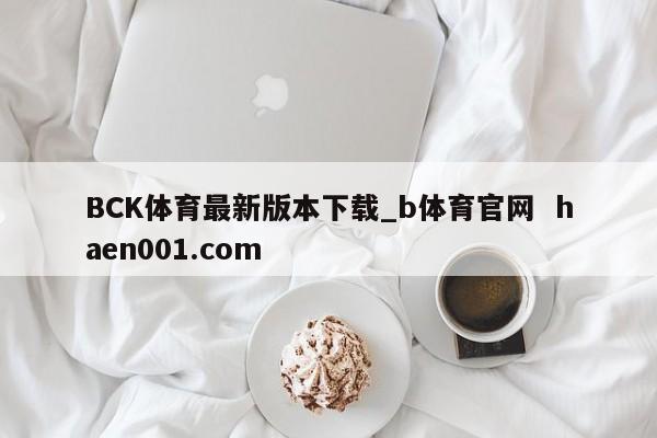 BCK体育最新版本下载_b体育官网 haen001.com