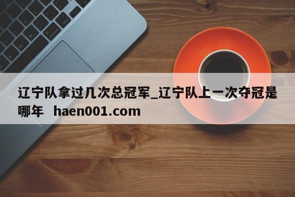 辽宁队拿过几次总冠军_辽宁队上一次夺冠是哪年 haen001.com
