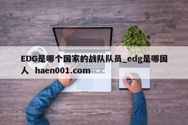 EDG是哪个国家的战队队员_edg是哪国人 haen001.com