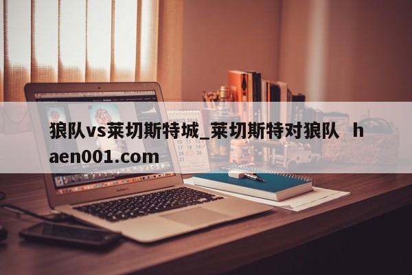 狼队vs莱切斯特城_莱切斯特对狼队 haen001.com