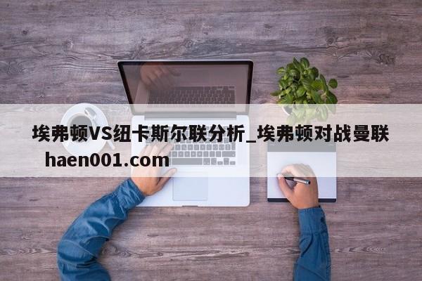 埃弗顿VS纽卡斯尔联分析_埃弗顿对战曼联 haen001.com