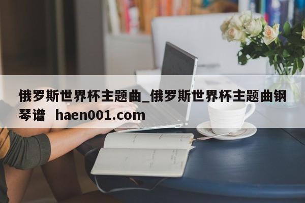 俄罗斯世界杯主题曲_俄罗斯世界杯主题曲钢琴谱 haen001.com