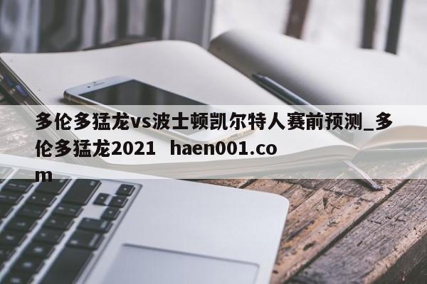 多伦多猛龙vs波士顿凯尔特人赛前预测_多伦多猛龙2021 haen001.com