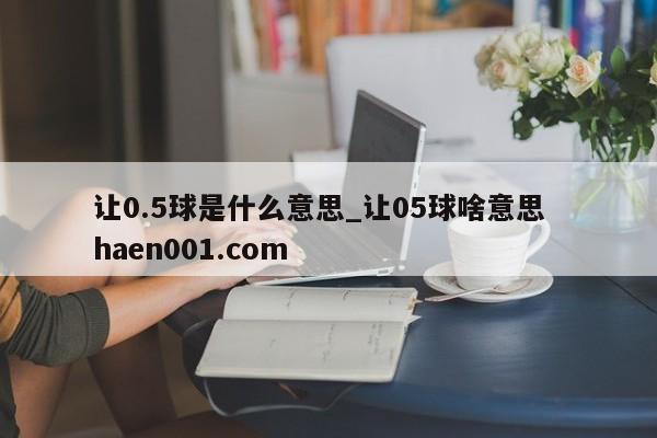 让0.5球是什么意思_让05球啥意思  haen001.com