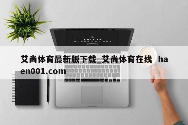 艾尚体育最新版下载_艾尚体育在线 haen001.com