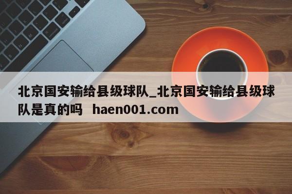 北京国安输给县级球队_北京国安输给县级球队是真的吗 haen001.com