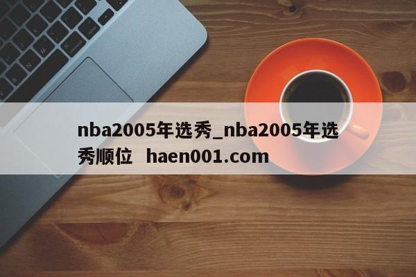 nba2005年选秀_nba2005年选秀顺位 haen001.com