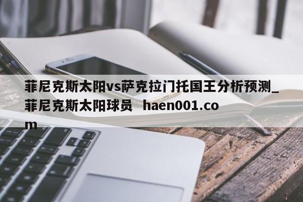 菲尼克斯太阳vs萨克拉门托国王分析预测_菲尼克斯太阳球员 haen001.com