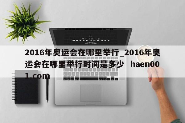 2016年奥运会在哪里举行_2016年奥运会在哪里举行时间是多少 haen001.com
