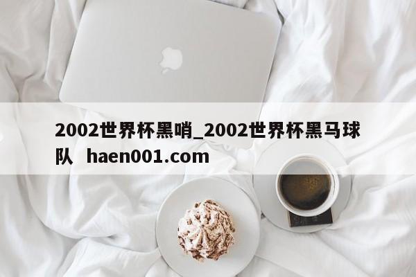 2002世界杯黑哨_2002世界杯黑马球队 haen001.com