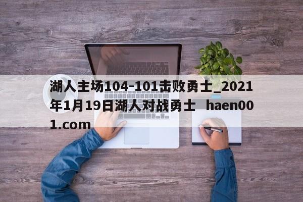 湖人主场104-101击败勇士_2021年1月19日湖人对战勇士  haen001.com