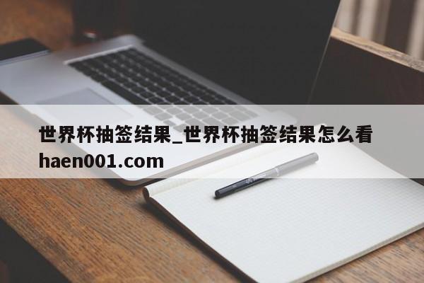 世界杯抽签结果_世界杯抽签结果怎么看  haen001.com