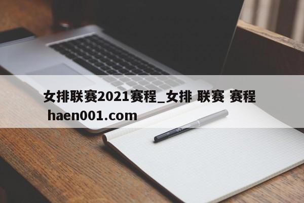 女排联赛2021赛程_女排 联赛 赛程  haen001.com
