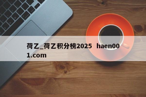 荷乙_荷乙积分榜2025 haen001.com