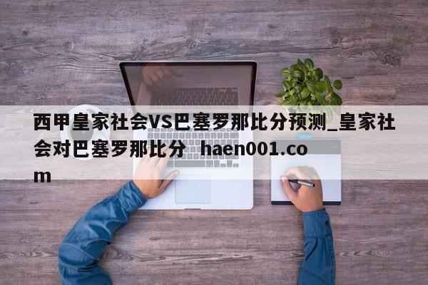 西甲皇家社会VS巴塞罗那比分预测_皇家社会对巴塞罗那比分 haen001.com