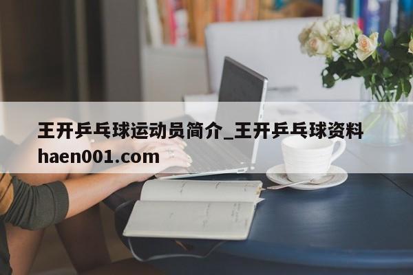王开乒乓球运动员简介_王开乒乓球资料  haen001.com