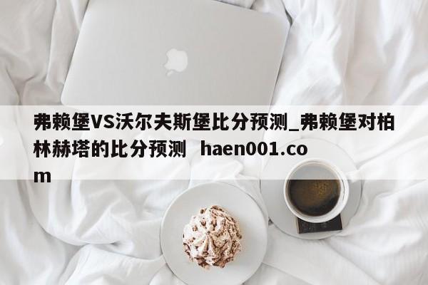 弗赖堡VS沃尔夫斯堡比分预测_弗赖堡对柏林赫塔的比分预测  haen001.com